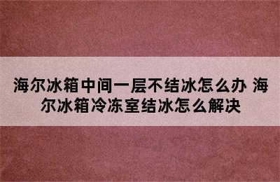 海尔冰箱中间一层不结冰怎么办 海尔冰箱冷冻室结冰怎么解决